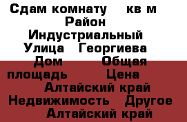 Сдам комнату 14 кв.м. › Район ­ Индустриальный › Улица ­ Георгиева › Дом ­ 51 › Общая площадь ­ 14 › Цена ­ 7 000 - Алтайский край Недвижимость » Другое   . Алтайский край